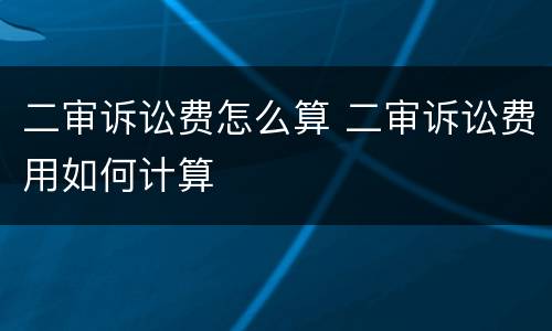 二审诉讼费怎么算 二审诉讼费用如何计算