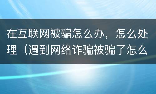 在互联网被骗怎么办，怎么处理（遇到网络诈骗被骗了怎么办）