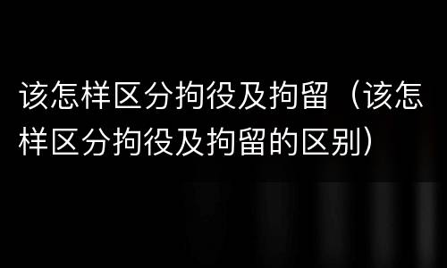 该怎样区分拘役及拘留（该怎样区分拘役及拘留的区别）