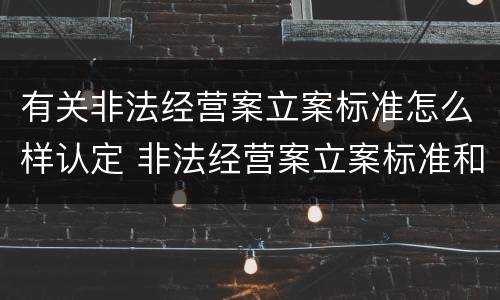 有关非法经营案立案标准怎么样认定 非法经营案立案标准和量刑