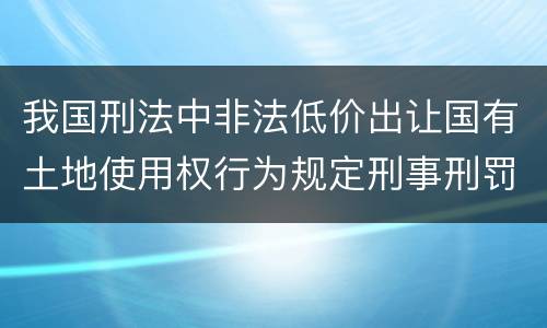 我国刑法中非法低价出让国有土地使用权行为规定刑事刑罚内容是什么