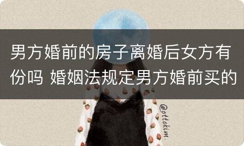 男方婚前的房子离婚后女方有份吗 婚姻法规定男方婚前买的房子离婚后女方