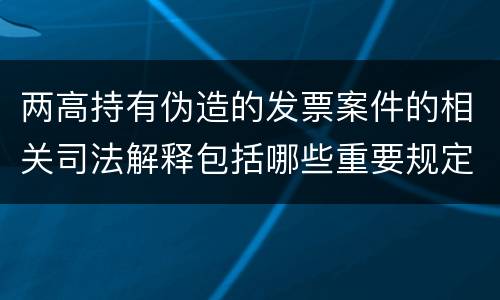 两高持有伪造的发票案件的相关司法解释包括哪些重要规定