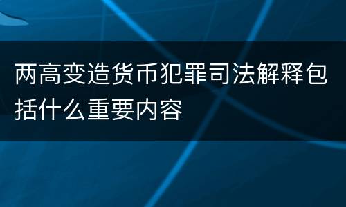 两高变造货币犯罪司法解释包括什么重要内容
