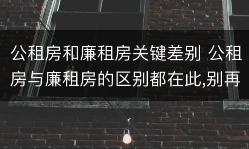 公租房和廉租房关键差别 公租房与廉租房的区别都在此,别再搞错了!