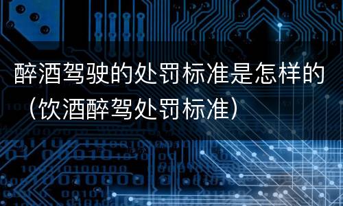 醉酒驾驶的处罚标准是怎样的（饮酒醉驾处罚标准）