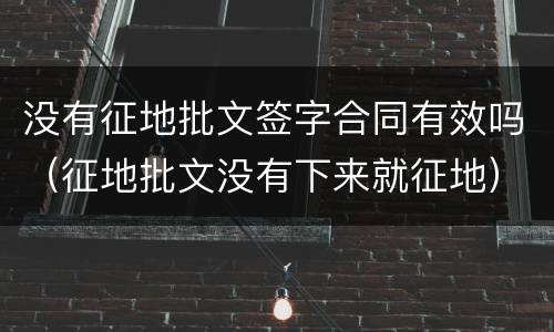 没有征地批文签字合同有效吗（征地批文没有下来就征地）