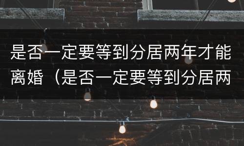 是否一定要等到分居两年才能离婚（是否一定要等到分居两年才能离婚呀）
