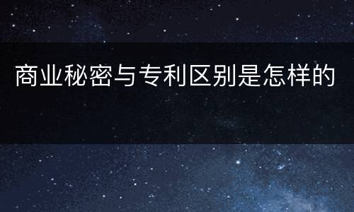 商业秘密与专利区别是怎样的