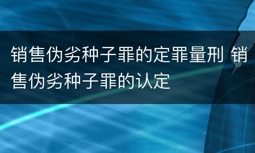 销售伪劣种子罪的定罪量刑 销售伪劣种子罪的认定