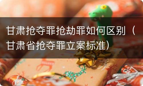 甘肃抢夺罪抢劫罪如何区别（甘肃省抢夺罪立案标准）