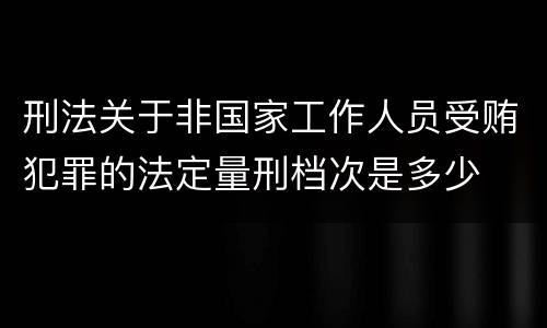 刑法关于非国家工作人员受贿犯罪的法定量刑档次是多少