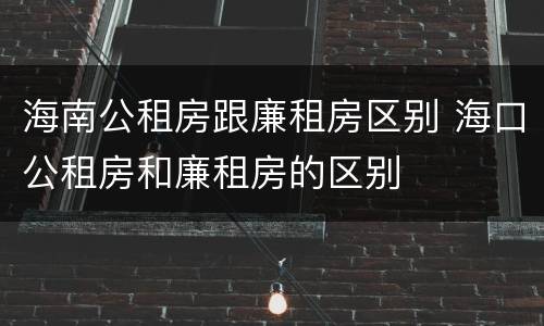 海南公租房跟廉租房区别 海口公租房和廉租房的区别