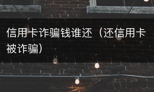 信用卡诈骗钱谁还（还信用卡被诈骗）