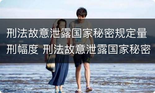 刑法故意泄露国家秘密规定量刑幅度 刑法故意泄露国家秘密罪