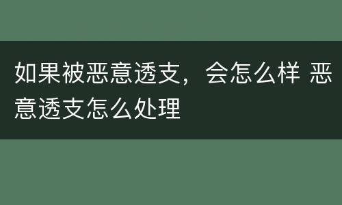 如果被恶意透支，会怎么样 恶意透支怎么处理