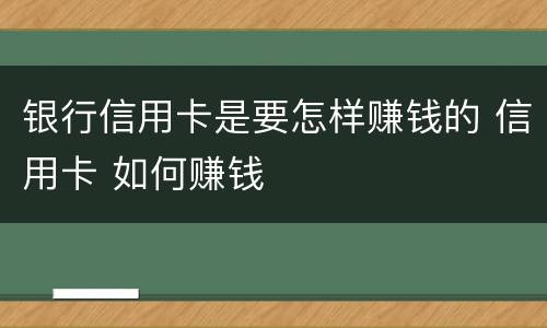 银行信用卡是要怎样赚钱的 信用卡 如何赚钱