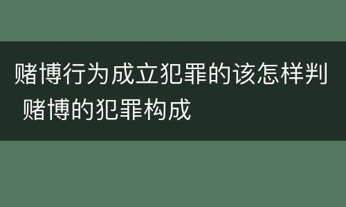 赌博行为成立犯罪的该怎样判 赌博的犯罪构成