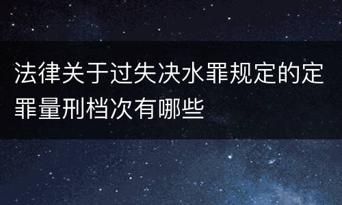 法律关于过失决水罪规定的定罪量刑档次有哪些