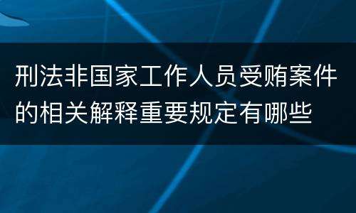 刑法非国家工作人员受贿案件的相关解释重要规定有哪些