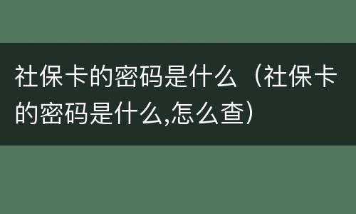 社保卡的密码是什么（社保卡的密码是什么,怎么查）