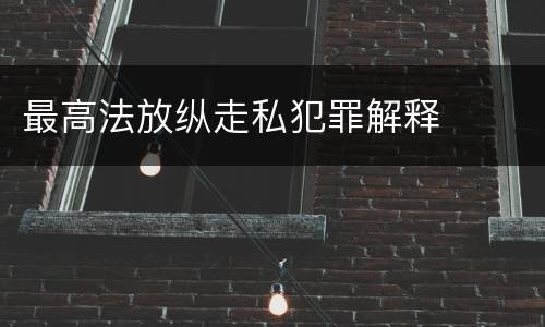 最高法放纵走私犯罪解释