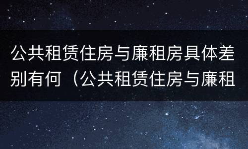 公共租赁住房与廉租房具体差别有何（公共租赁住房与廉租房的区别）