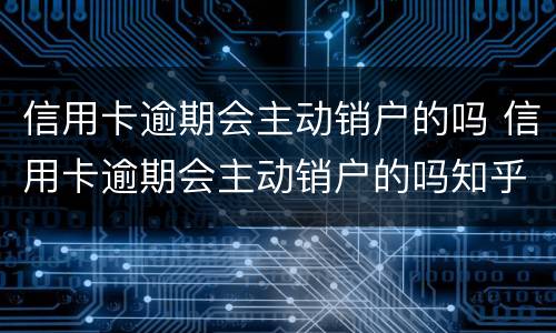 信用卡逾期会主动销户的吗 信用卡逾期会主动销户的吗知乎