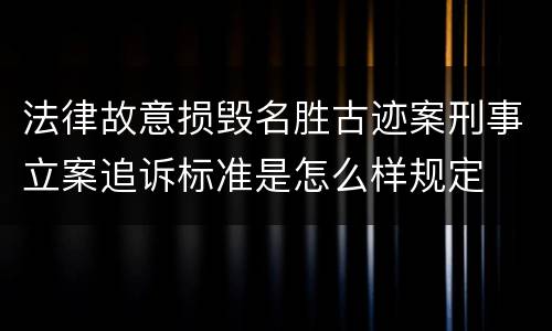 法律故意损毁名胜古迹案刑事立案追诉标准是怎么样规定