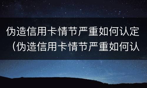伪造信用卡情节严重如何认定（伪造信用卡情节严重如何认定犯罪）