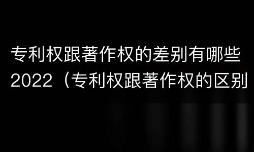 专利权跟著作权的差别有哪些2022（专利权跟著作权的区别）