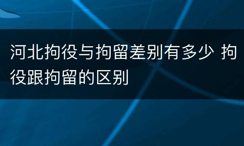 河北拘役与拘留差别有多少 拘役跟拘留的区别