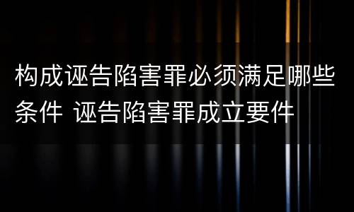 构成诬告陷害罪必须满足哪些条件 诬告陷害罪成立要件