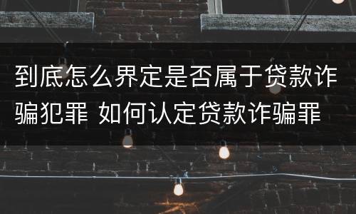 到底怎么界定是否属于贷款诈骗犯罪 如何认定贷款诈骗罪