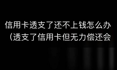 信用卡透支了还不上钱怎么办（透支了信用卡但无力偿还会怎么样）