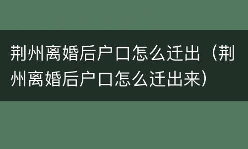 荆州离婚后户口怎么迁出（荆州离婚后户口怎么迁出来）