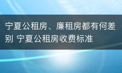 宁夏公租房、廉租房都有何差别 宁夏公租房收费标准