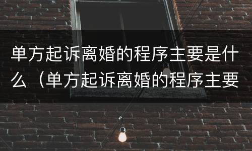 单方起诉离婚的程序主要是什么（单方起诉离婚的程序主要是什么意思）