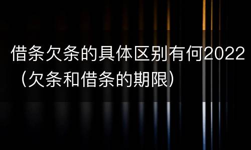 借条欠条的具体区别有何2022（欠条和借条的期限）
