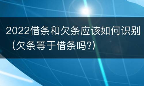 2022借条和欠条应该如何识别（欠条等于借条吗?）