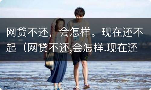 网贷不还，会怎样。现在还不起（网贷不还,会怎样.现在还不起了）