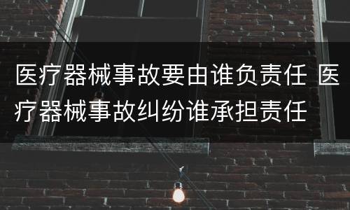 医疗器械事故要由谁负责任 医疗器械事故纠纷谁承担责任