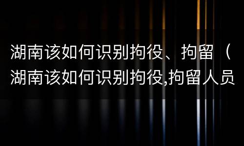 湖南该如何识别拘役、拘留（湖南该如何识别拘役,拘留人员）