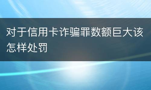 对于信用卡诈骗罪数额巨大该怎样处罚