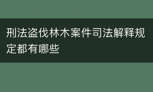 刑法盗伐林木案件司法解释规定都有哪些