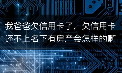 我爸爸欠信用卡了，欠信用卡还不上名下有房产会怎样的啊