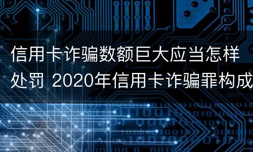 信用卡诈骗数额巨大应当怎样处罚 2020年信用卡诈骗罪构成要件