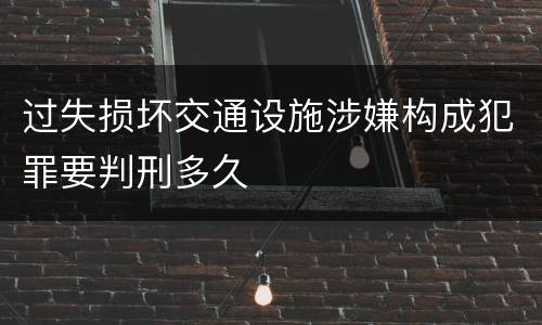 过失损坏交通设施涉嫌构成犯罪要判刑多久