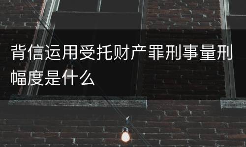 背信运用受托财产罪刑事量刑幅度是什么