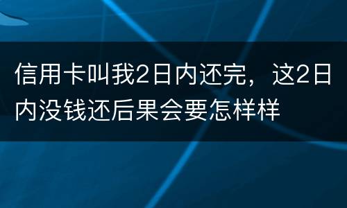 信用卡叫我2日内还完，这2日内没钱还后果会要怎样样
